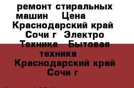 ремонт стиральных машин  › Цена ­ 500 - Краснодарский край, Сочи г. Электро-Техника » Бытовая техника   . Краснодарский край,Сочи г.